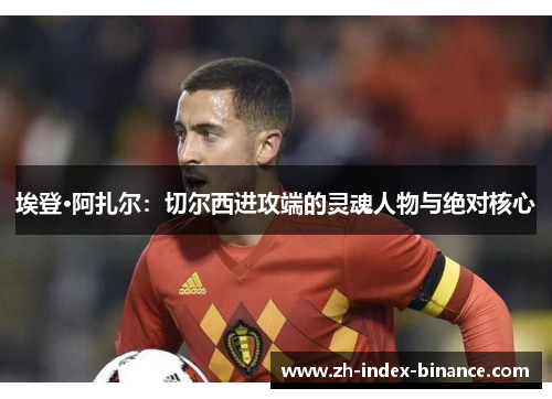 埃登·阿扎尔：切尔西进攻端的灵魂人物与绝对核心