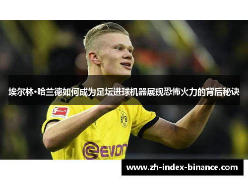 埃尔林·哈兰德如何成为足坛进球机器展现恐怖火力的背后秘诀