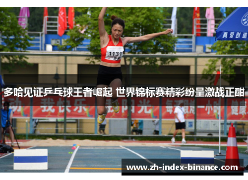 多哈见证乒乓球王者崛起 世界锦标赛精彩纷呈激战正酣
