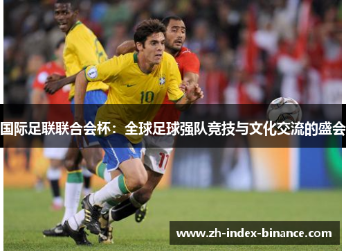 国际足联联合会杯：全球足球强队竞技与文化交流的盛会