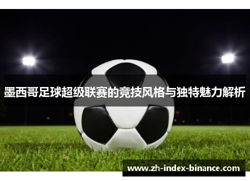 墨西哥足球超级联赛的竞技风格与独特魅力解析