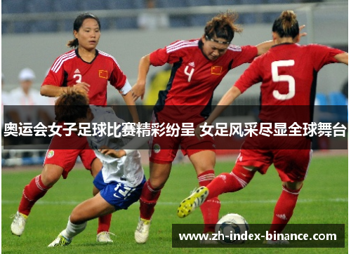 奥运会女子足球比赛精彩纷呈 女足风采尽显全球舞台