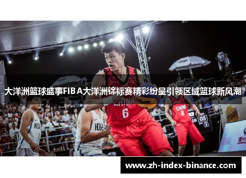 大洋洲篮球盛事FIBA大洋洲锦标赛精彩纷呈引领区域篮球新风潮