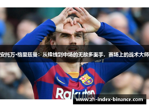 安托万·格里兹曼：从锋线到中场的无敌多面手，赛场上的战术大师