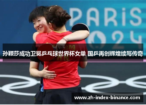 孙颖莎成功卫冕乒乓球世界杯女单 国乒再创辉煌续写传奇