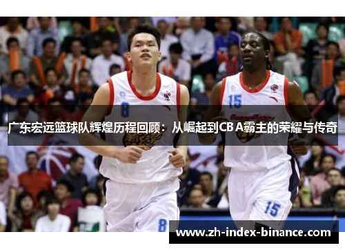 广东宏远篮球队辉煌历程回顾：从崛起到CBA霸主的荣耀与传奇