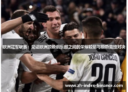 欧洲冠军联赛：见证欧洲顶级俱乐部之间的荣耀较量与极致竞技对决