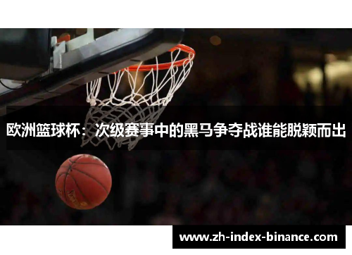 欧洲篮球杯：次级赛事中的黑马争夺战谁能脱颖而出
