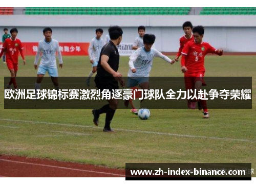 欧洲足球锦标赛激烈角逐豪门球队全力以赴争夺荣耀