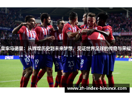 皇家马德里：从辉煌历史到未来梦想，见证世界足球的传奇与荣耀