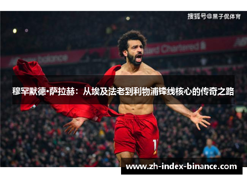 穆罕默德·萨拉赫：从埃及法老到利物浦锋线核心的传奇之路