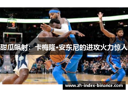 甜瓜飙射：卡梅隆·安东尼的进攻火力惊人