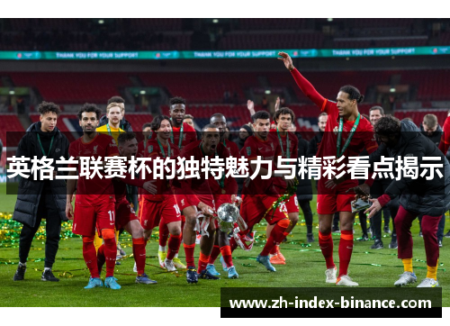英格兰联赛杯的独特魅力与精彩看点揭示