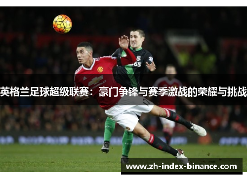 英格兰足球超级联赛：豪门争锋与赛季激战的荣耀与挑战