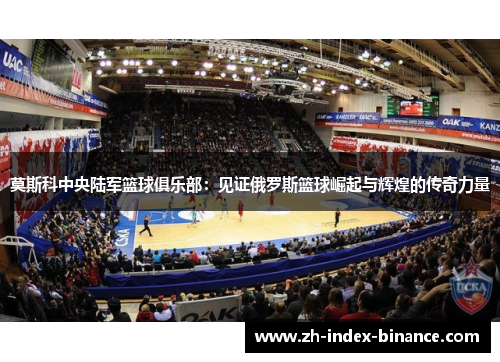 莫斯科中央陆军篮球俱乐部：见证俄罗斯篮球崛起与辉煌的传奇力量