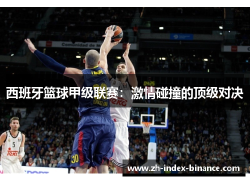 西班牙篮球甲级联赛：激情碰撞的顶级对决