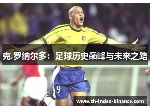 克.罗纳尔多：足球历史巅峰与未来之路