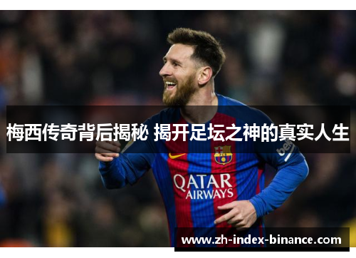 梅西传奇背后揭秘 揭开足坛之神的真实人生