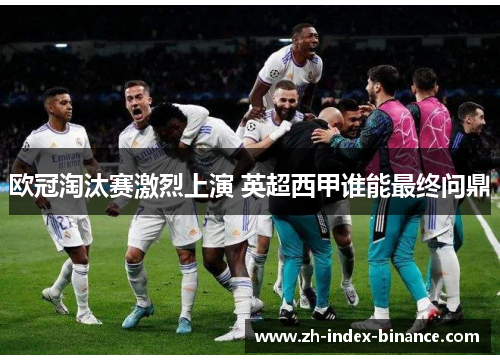 欧冠淘汰赛激烈上演 英超西甲谁能最终问鼎