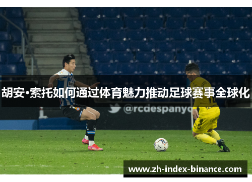 胡安·索托如何通过体育魅力推动足球赛事全球化