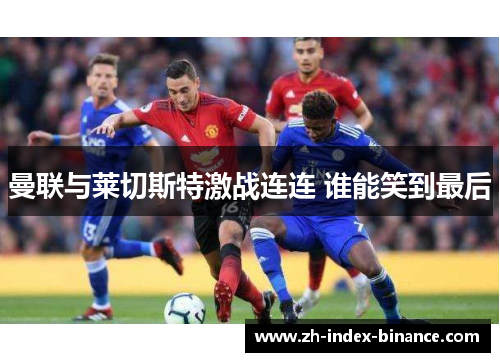 曼联与莱切斯特激战连连 谁能笑到最后