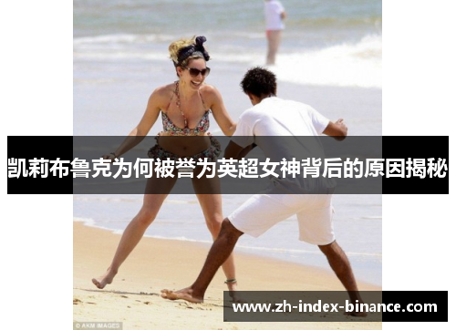 凯莉布鲁克为何被誉为英超女神背后的原因揭秘