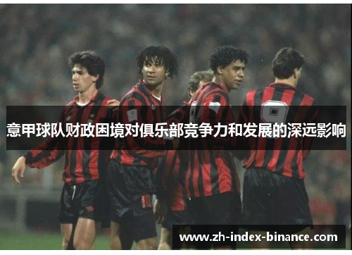 意甲球队财政困境对俱乐部竞争力和发展的深远影响