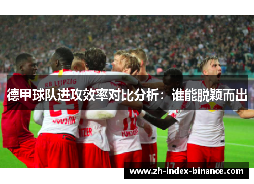 德甲球队进攻效率对比分析：谁能脱颖而出