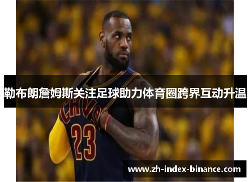 勒布朗詹姆斯关注足球助力体育圈跨界互动升温