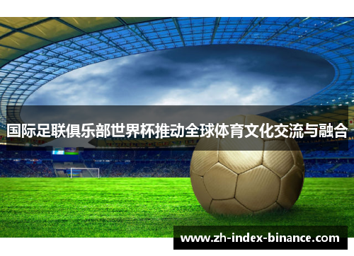 国际足联俱乐部世界杯推动全球体育文化交流与融合