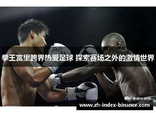 拳王富里跨界热爱足球 探索赛场之外的激情世界