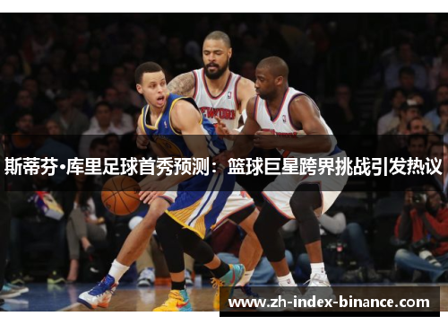 斯蒂芬·库里足球首秀预测：篮球巨星跨界挑战引发热议
