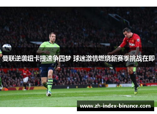 曼联逆袭纽卡提速争四梦 球迷激情燃烧新赛季挑战在即